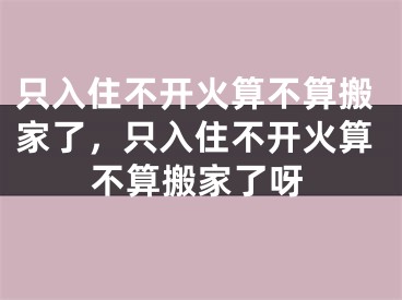 只入住不开火算不算搬家了，只入住不开火算不算搬家了呀