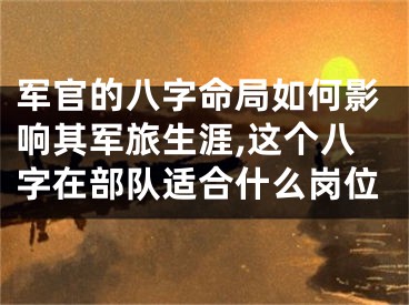 军官的八字命局如何影响其军旅生涯,这个八字在部队适合什么岗位