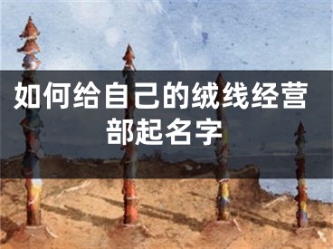 如何给自己的绒线经营部起名字