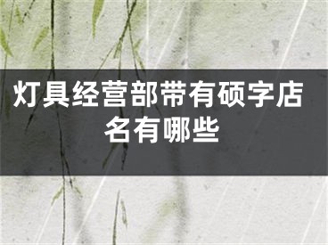 灯具经营部带有硕字店名有哪些