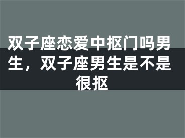 双子座恋爱中抠门吗男生，双子座男生是不是很抠