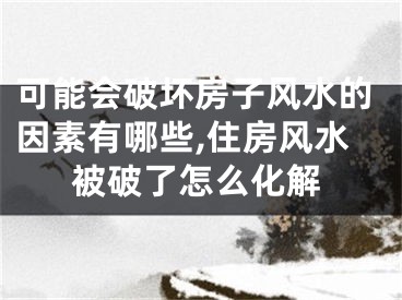可能会破坏房子风水的因素有哪些,住房风水被破了怎么化解