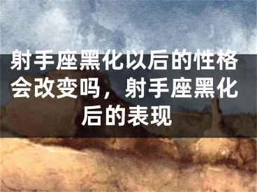射手座黑化以后的性格会改变吗，射手座黑化后的表现