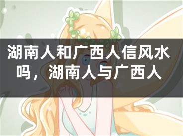 湖南人和广西人信风水吗，湖南人与广西人