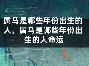 属马是哪些年份出生的人，属马是哪些年份出生的人命运