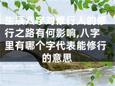 生辰八字对修行人的修行之路有何影响,八字里有哪个字代表能修行的意思