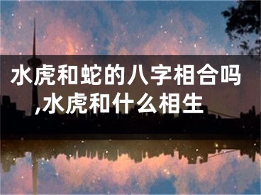 水虎和蛇的八字相合吗,水虎和什么相生
