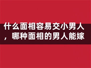 什么面相容易交小男人，哪种面相的男人能嫁