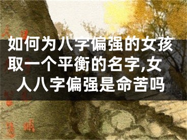 如何为八字偏强的女孩取一个平衡的名字,女人八字偏强是命苦吗