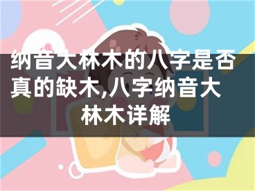 纳音大林木的八字是否真的缺木,八字纳音大林木详解
