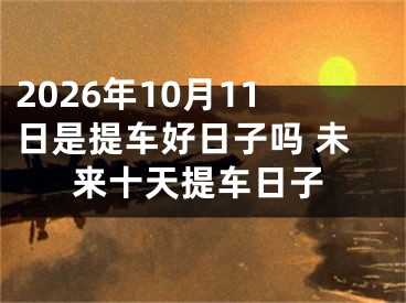 2026年10月11日是提车好日子吗 未来十天提车日子
