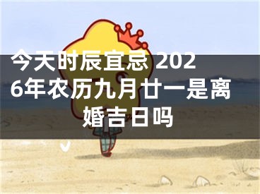 今天时辰宜忌 2026年农历九月廿一是离婚吉日吗
