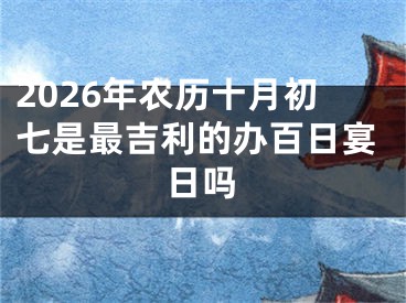 2026年农历十月初七是最吉利的办百日宴日吗