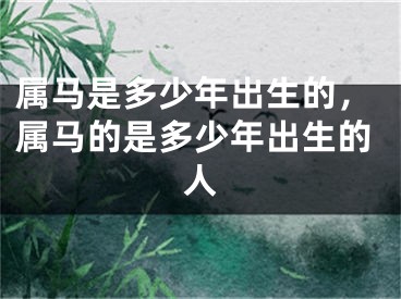 属马是多少年出生的，属马的是多少年出生的人