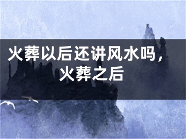 火葬以后还讲风水吗，火葬之后