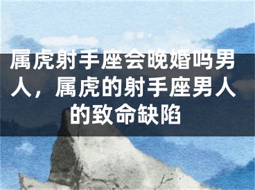 属虎射手座会晚婚吗男人，属虎的射手座男人的致命缺陷