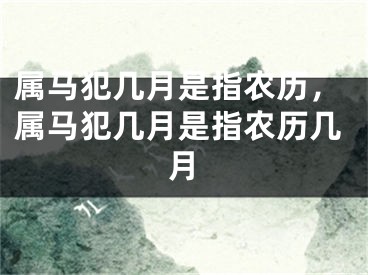 属马犯几月是指农历，属马犯几月是指农历几月