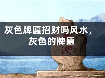 灰色牌匾招财吗风水，灰色的牌匾