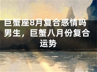 巨蟹座8月复合感情吗男生,巨蟹八月份复合运势
