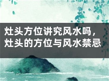 灶头方位讲究风水吗，灶头的方位与风水禁忌