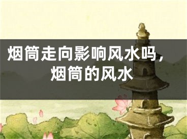 烟筒走向影响风水吗，烟筒的风水