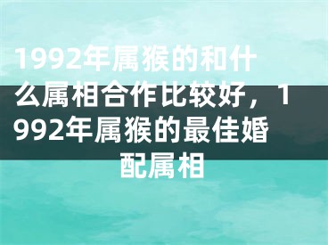 1992年属猴的和什么属相合作比较好，1992年属猴的最佳婚配属相