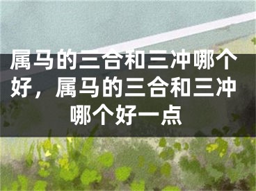 属马的三合和三冲哪个好，属马的三合和三冲哪个好一点
