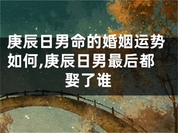庚辰日男命的婚姻运势如何,庚辰日男最后都娶了谁
