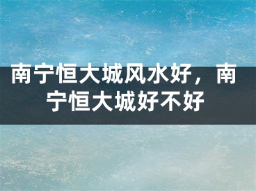 南宁恒大城风水好，南宁恒大城好不好
