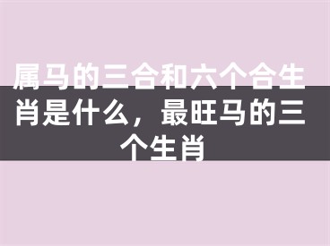 属马的三合和六个合生肖是什么，最旺马的三个生肖