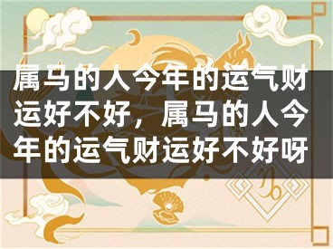 属马的人今年的运气财运好不好，属马的人今年的运气财运好不好呀