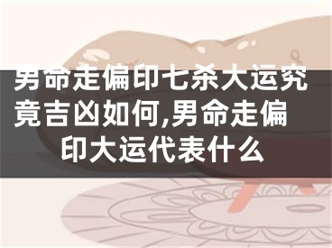 男命走偏印七杀大运究竟吉凶如何,男命走偏印大运代表什么