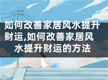 如何改善家居风水提升财运,如何改善家居风水提升财运的方法