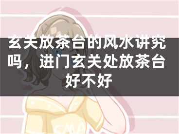 玄关放茶台的风水讲究吗，进门玄关处放茶台好不好