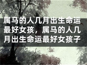 属马的人几月出生命运最好女孩,属马的人几月出生命运最好女孩子