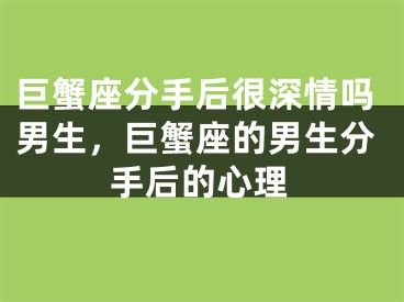 巨蟹座分手后很深情吗男生,巨蟹座的男生分手后的心理