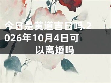 今日是黄道吉日吗 2026年10月4日可以离婚吗