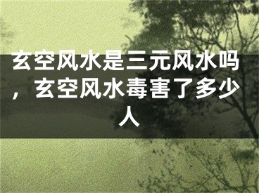 玄空风水是三元风水吗，玄空风水毒害了多少人