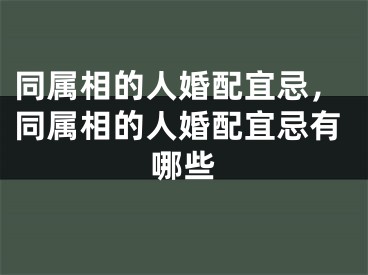 同属相的人婚配宜忌，同属相的人婚配宜忌有哪些