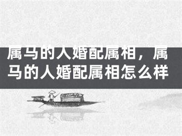 属马的人婚配属相，属马的人婚配属相怎么样