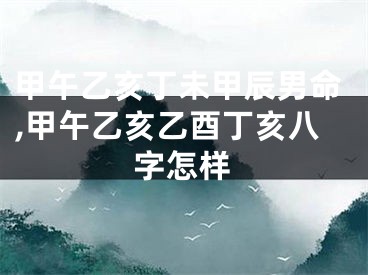 甲午乙亥丁未甲辰男命,甲午乙亥乙酉丁亥八字怎样