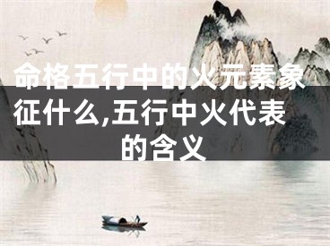 命格五行中的火元素象征什么,五行中火代表的含义