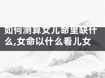 如何测算女儿命里缺什么,女命以什么看儿女