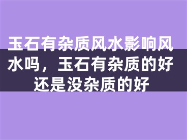 玉石有杂质风水影响风水吗，玉石有杂质的好还是没杂质的好
