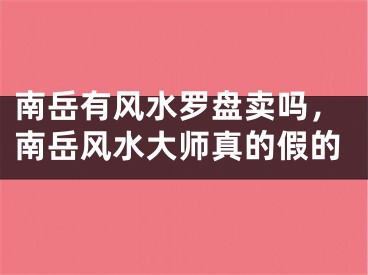 南岳有风水罗盘卖吗，南岳风水大师真的假的