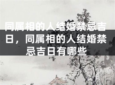 同属相的人结婚禁忌吉日，同属相的人结婚禁忌吉日有哪些