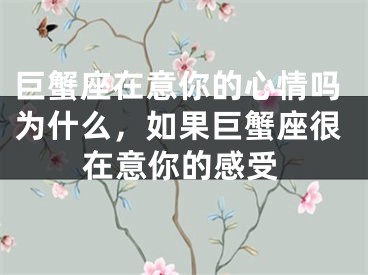 巨蟹座在意你的心情吗为什么,如果巨蟹座很在意你的感受