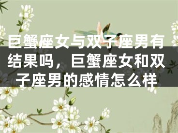巨蟹座女与双子座男有结果吗，巨蟹座女和双子座男的感情怎么样