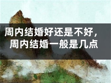 周内结婚好还是不好，周内结婚一般是几点
