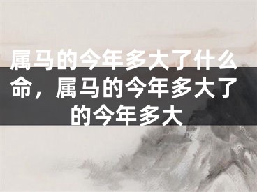 属马的今年多大了什么命，属马的今年多大了的今年多大